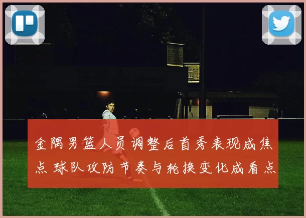 金隅男篮人员调整后首秀表现成焦点 球队攻防节奏与轮换变化成看点