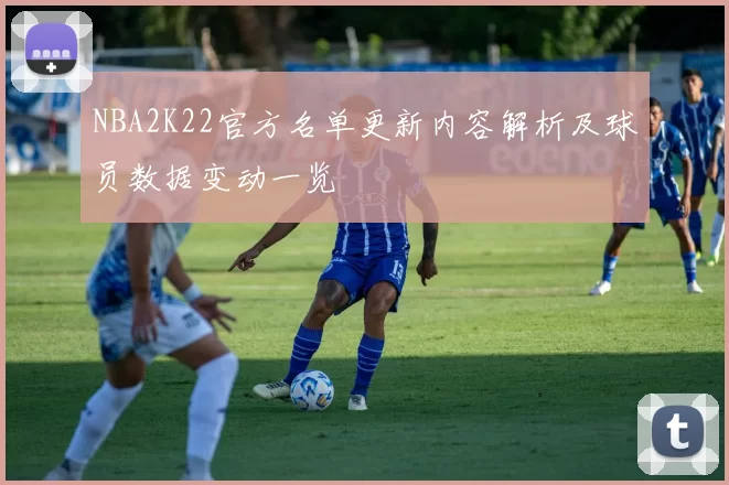 NBA2K22官方名单更新内容解析及球员数据变动一览
