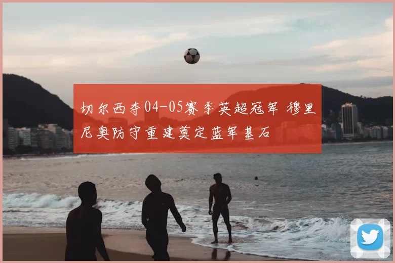 切尔西夺04-05赛季英超冠军 穆里尼奥防守重建奠定蓝军基石