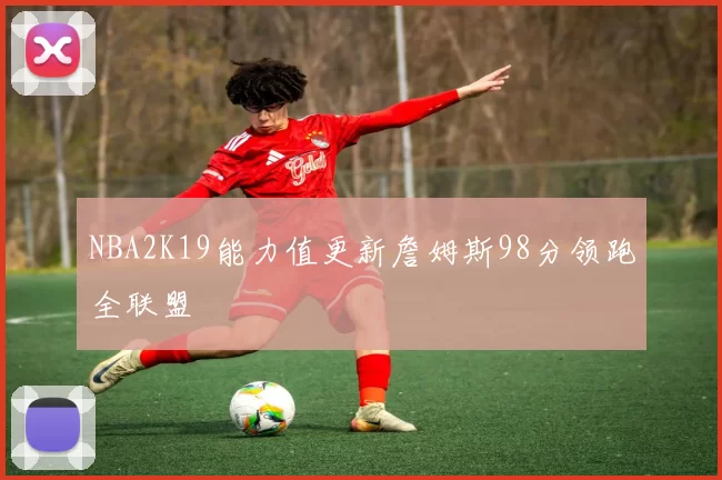 NBA2K19能力值更新詹姆斯98分领跑全联盟