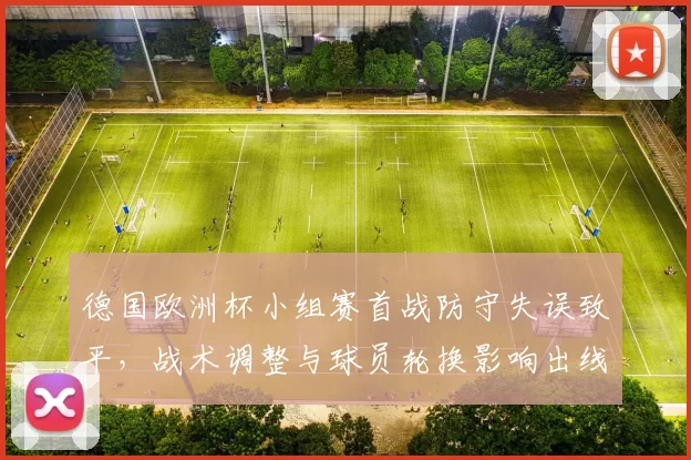 德国欧洲杯小组赛首战防守失误致平，战术调整与球员轮换影响出线前景